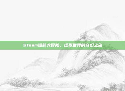 Steam猫咪大冒险,虚拟世界的奇幻之旅