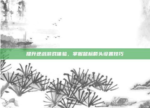 提升逆战游戏体验,掌握鼠标箭头设置技巧
