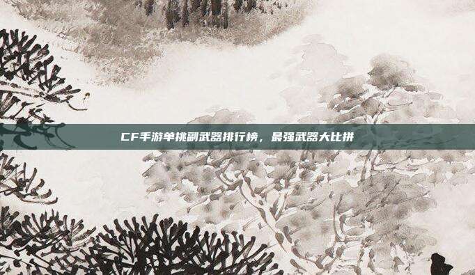 CF手游单挑副武器排行榜,最强武器大比拼