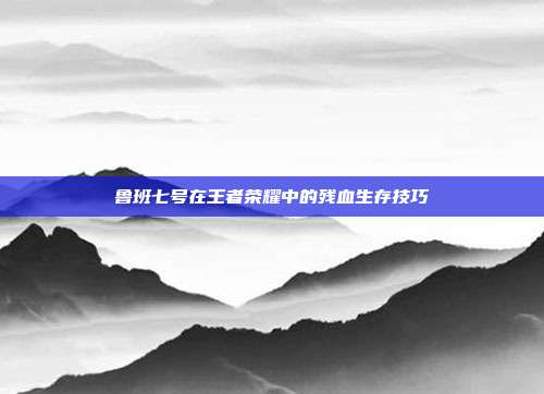 鲁班七号在王者荣耀中的残血生存技巧