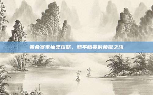 黄金赛季抽奖攻略,和平精英的荣耀之旅