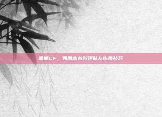 掌握CF,如何高效创建队友伤害技巧