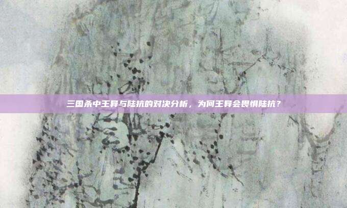 三国杀中王异与陆抗的对决分析,为何王异会畏惧陆抗?