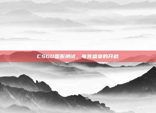 CSGO国服测试,电竞盛宴的开启