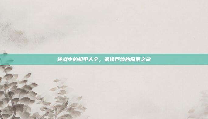 逆战中的机甲大全,钢铁巨兽的探索之旅