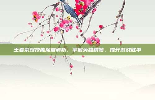 王者荣耀技能深度解析,掌握英雄精髓,提升游戏胜率