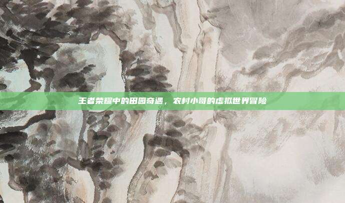 王者荣耀中的田园奇遇,农村小哥的虚拟世界冒险