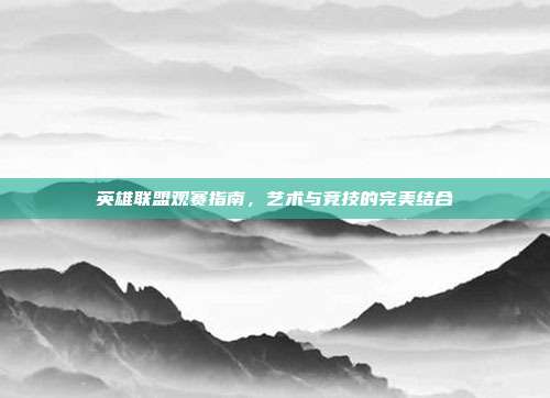 英雄联盟观赛指南,艺术与竞技的完美结合