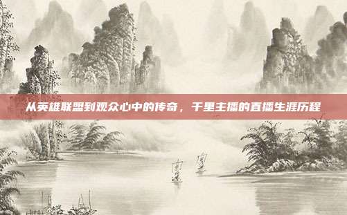 从英雄联盟到观众心中的传奇,千里主播的直播生涯历程