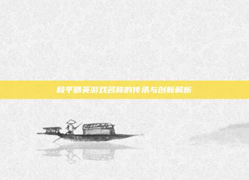 和平精英游戏名称的传承与创新解析