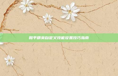 和平精英自定义技能设置技巧指南