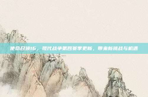 使命召唤16,现代战争第四赛季更新,带来新挑战与机遇