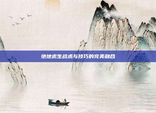 绝地求生战术与技巧的完美融合