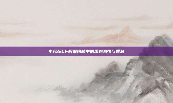 小凡在CF解说视频中展现的激情与智慧
