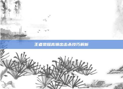 王者荣耀高输出击杀技巧解析