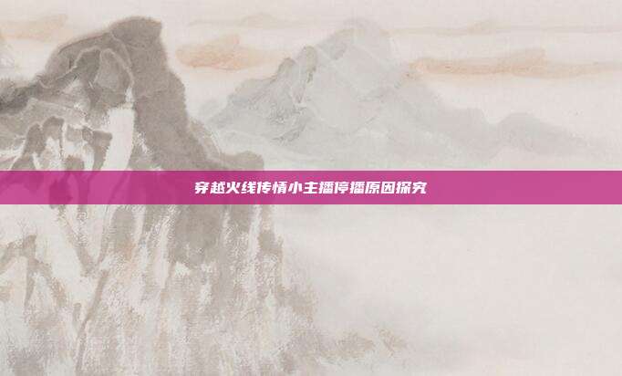 穿越火线传情小主播停播原因探究