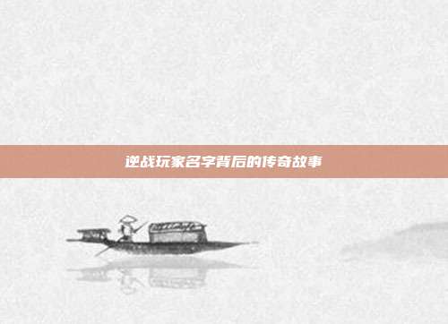 逆战玩家名字背后的传奇故事