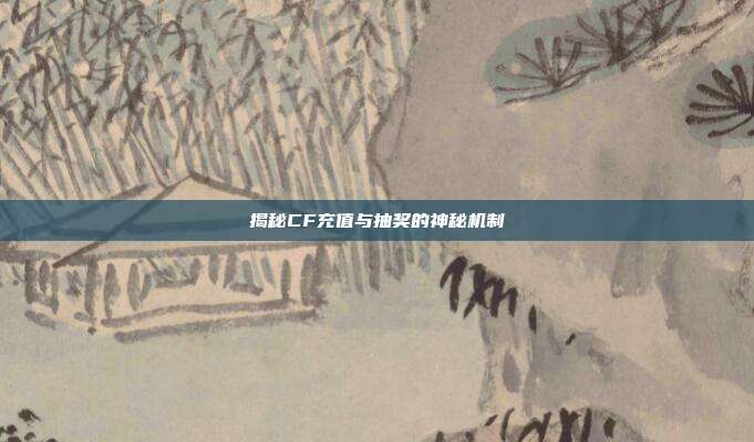 揭秘CF充值与抽奖的神秘机制