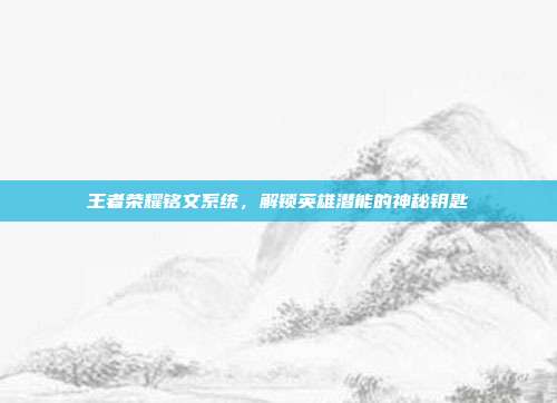 王者荣耀铭文系统,解锁英雄潜能的神秘钥匙
