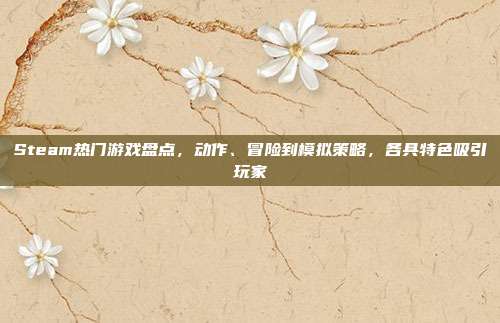 Steam热门游戏盘点,动作、冒险到模拟策略,各具特色吸引玩家