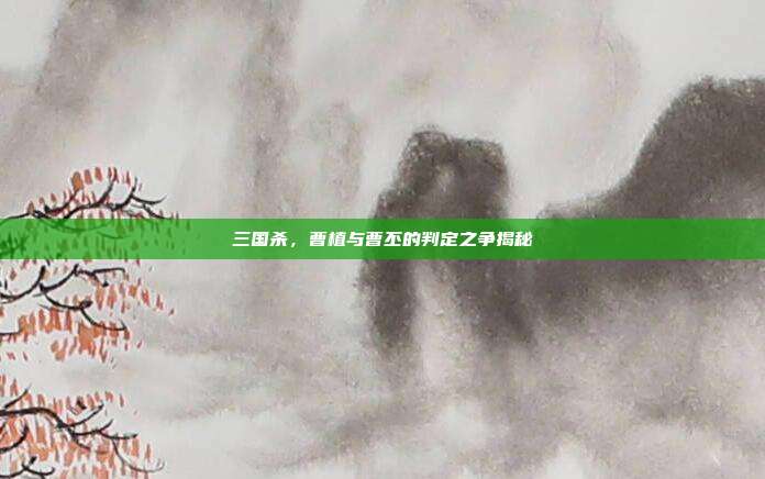 三国杀,曹植与曹丕的判定之争揭秘