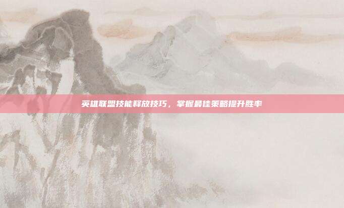 英雄联盟技能释放技巧,掌握最佳策略提升胜率