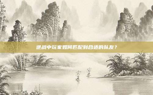 逆战中玩家如何匹配到合适的队友?