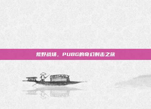 荒野战场,PUBG的奇幻射击之旅