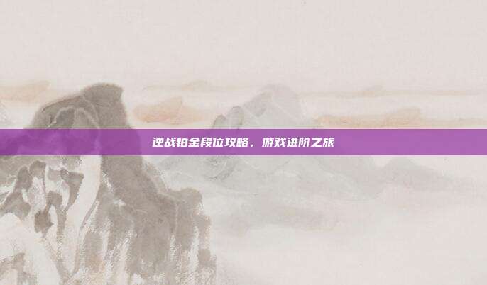 逆战铂金段位攻略,游戏进阶之旅