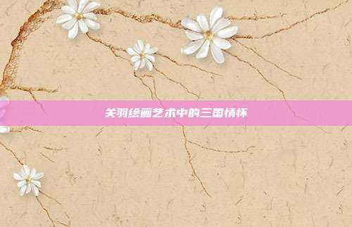 关羽绘画艺术中的三国情怀