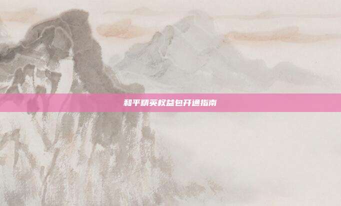 和平精英权益包开通指南
