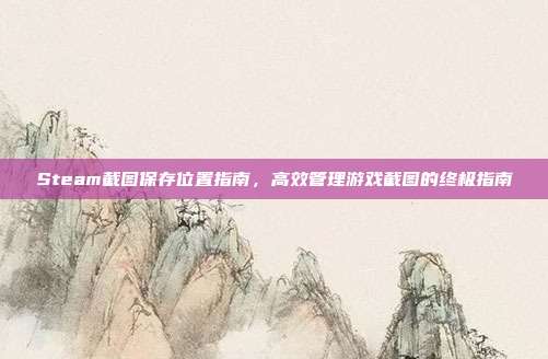 Steam截图保存位置指南,高效管理游戏截图的终极指南