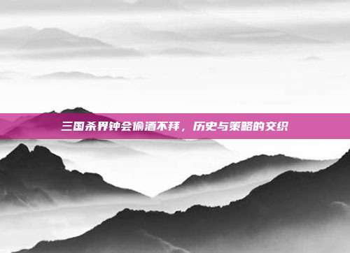 三国杀界钟会偷酒不拜,历史与策略的交织