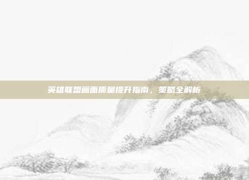 英雄联盟画面质量提升指南,策略全解析