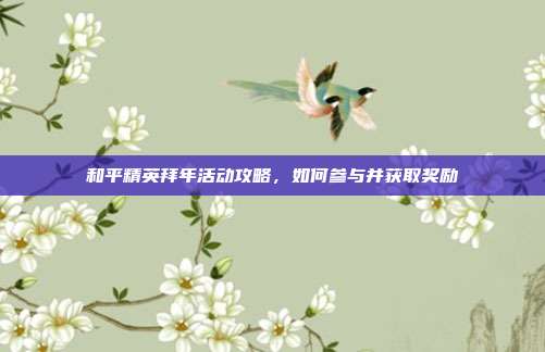 和平精英拜年活动攻略,如何参与并获取奖励