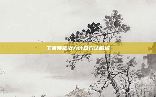 王者荣耀战力计算方法解析
