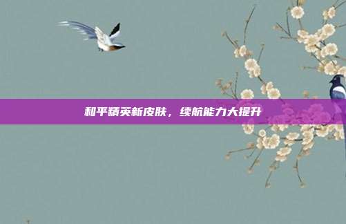 和平精英新皮肤,续航能力大提升