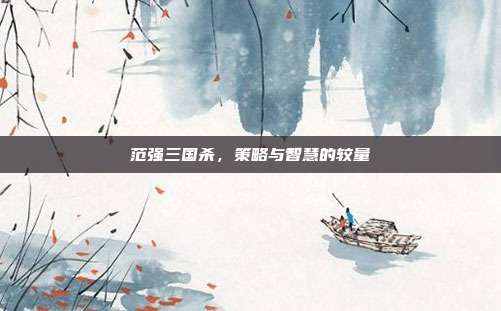 范强三国杀,策略与智慧的较量