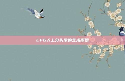 CF6人上分头像的艺术探索