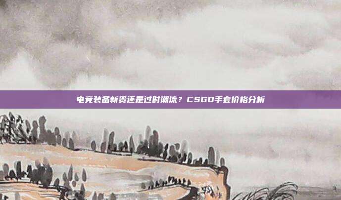 电竞装备新贵还是过时潮流?CSGO手套价格分析