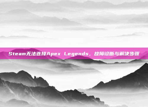Steam无法连接Apex Legends,故障诊断与解决步骤