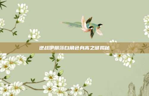 逆战伊丽莎白角色身高之谜揭秘