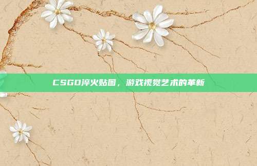 CSGO淬火贴图,游戏视觉艺术的革新