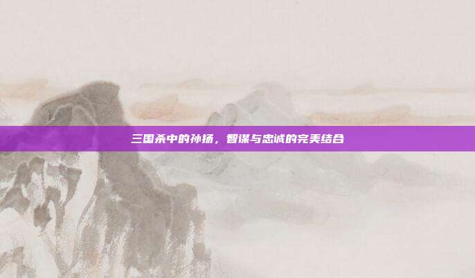 三国杀中的孙扬,智谋与忠诚的完美结合