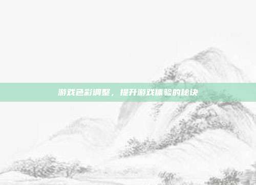 游戏色彩调整,提升游戏体验的秘诀