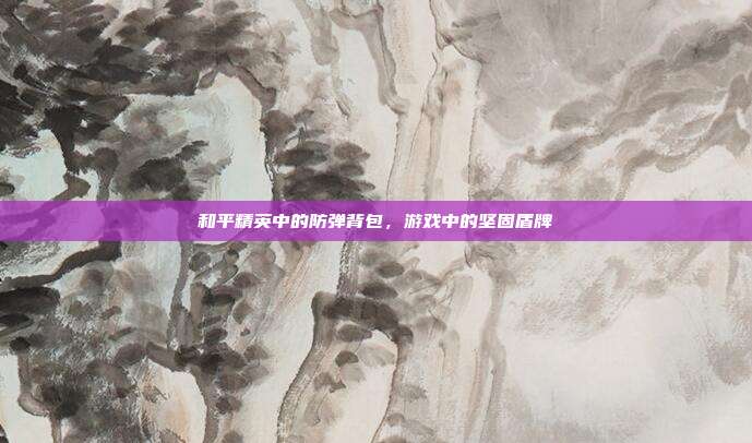 和平精英中的防弹背包,游戏中的坚固盾牌