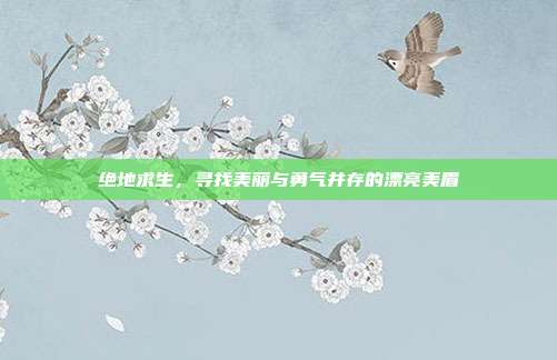 绝地求生,寻找美丽与勇气并存的漂亮美眉