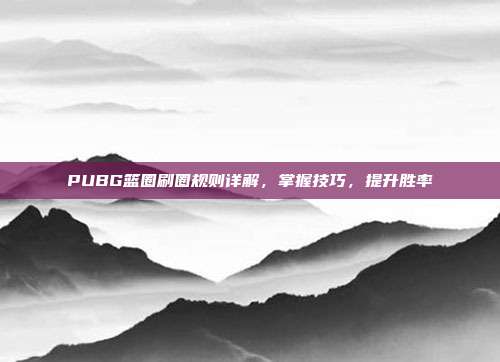 PUBG篮圈刷圈规则详解,掌握技巧,提升胜率