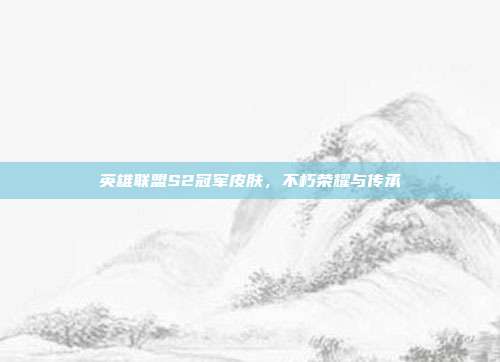 英雄联盟S2冠军皮肤,不朽荣耀与传承