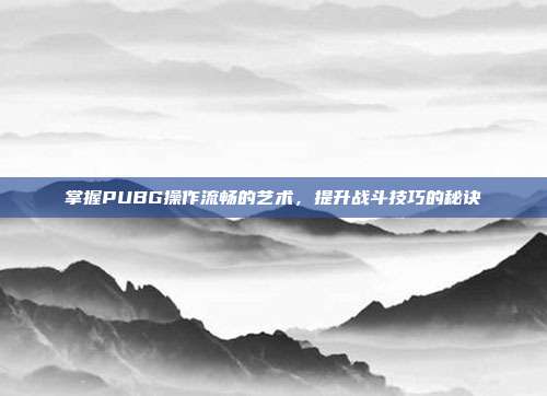 掌握PUBG操作流畅的艺术,提升战斗技巧的秘诀